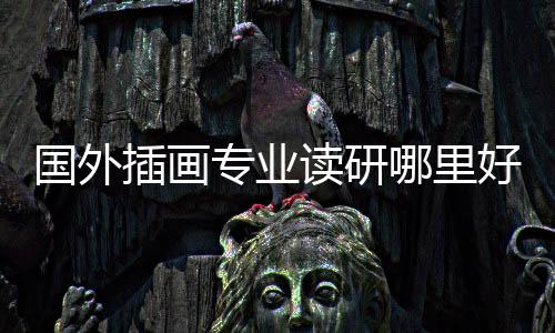 国外插画专业读研哪里好?插画留学院校推荐