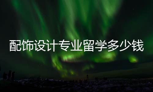 配饰设计专业留学多少钱?